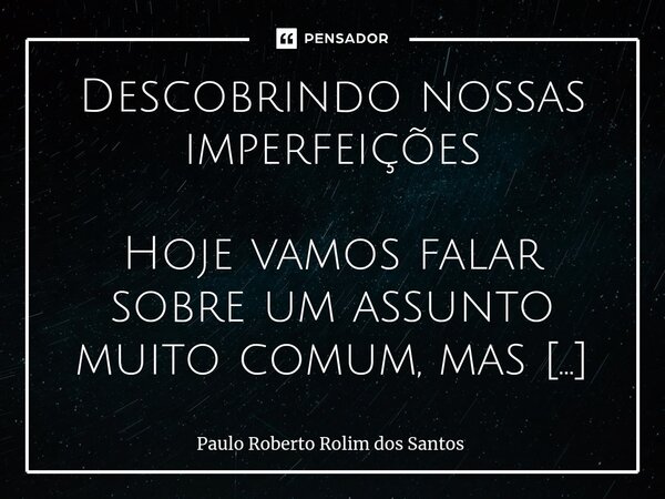 ⁠Descobrindo nossas imperfeições Hoje vamos falar sobre um assunto muito comum, mas que poucos gostam de admitir: nossas imperfeições. Sabe quando a gente nota ... Frase de Paulo Roberto Rolim dos Santos.