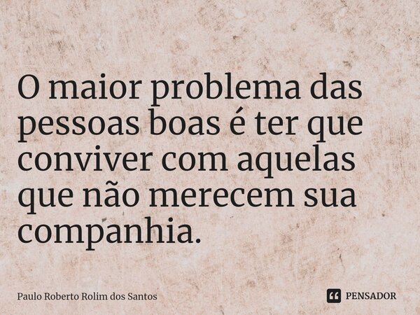 ⁠O maior problema das pessoas boas é ter que conviver com aquelas que não merecem sua companhia.... Frase de Paulo Roberto Rolim dos Santos.