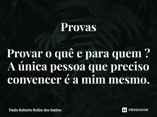 Provas Provar o quê e para quem ? A única pessoa que preciso convencer é a mim mesmo.⁠... Frase de Paulo Roberto Rolim dos Santos.