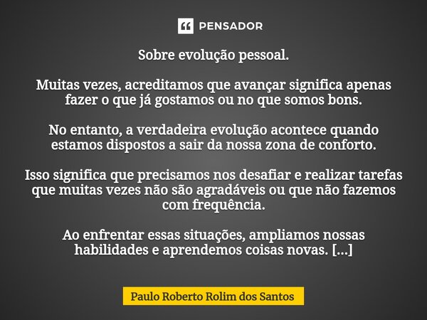 ⁠Sobre evolução pessoal. Muitas vezes, acreditamos que avançar significa apenas fazer o que já gostamos ou no que somos bons. No entanto, a verdadeira evolução ... Frase de Paulo Roberto Rolim dos Santos.