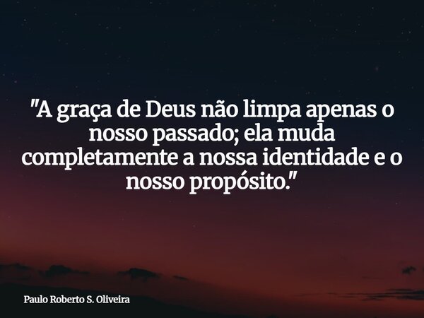 "A graça de Deus não limpa apenas o nosso passado; ela muda completamente a nossa identidade e o nosso propósito."... Frase de Paulo Roberto S. Oliveira.