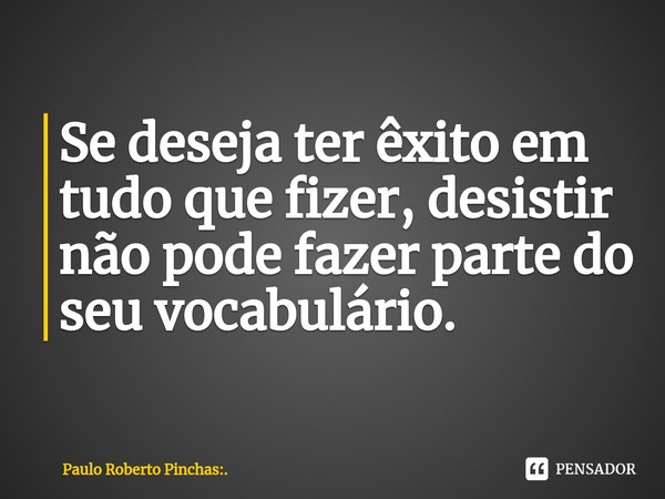 ⁠Se deseja ter êxito em tudo que fizer, desistir não pode fazer parte do seu vocabulário.... Frase de Paulo Roberto Pinchas:..