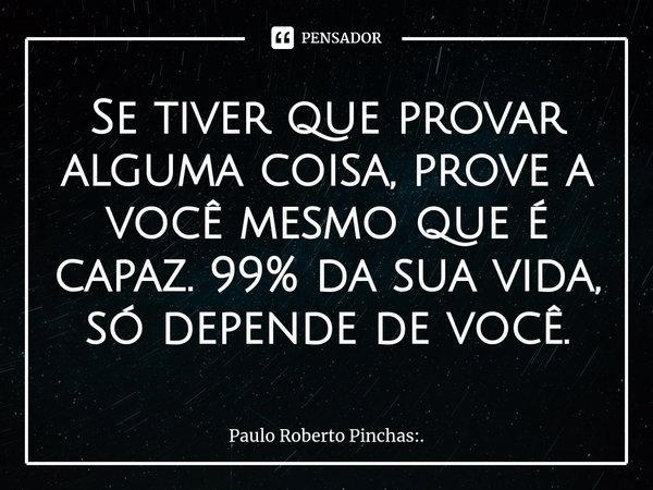 Se tiver que provar alguma coisa, prove a você mesmo que é capaz. 99% da sua vida, só depende de você.⁠... Frase de Paulo Roberto Pinchas:..