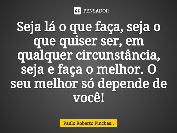 ⁠Seja lá o que faça, seja o que quiser ser, em qualquer circunstância, seja e faça o melhor. O seu melhor só depende de você!... Frase de Paulo Roberto Pinchas:..