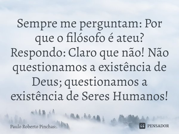 ⁠Sempre me perguntam: Por que o filósofo é ateu? Respondo: Claro que não! Não questionamos a existência de Deus; questionamos a existência de Seres Humanos!... Frase de Paulo Roberto Pinchas:..