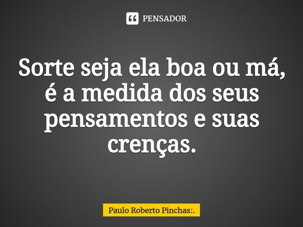 ⁠Sorte seja ela boa ou má, é a medida dos seus pensamentos e suas crenças.... Frase de Paulo Roberto Pinchas:..