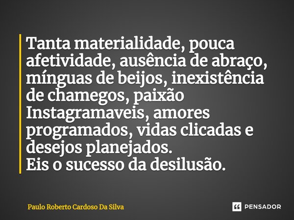 ⁠Tanta materialidade, pouca afetividade, ausência de abraço, mínguas de beijos, inexistência de chamegos, paixão Instagramaveis, amores programados, vidas clica... Frase de Paulo Roberto Cardoso da Silva.