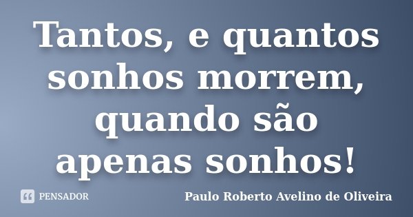 Tantos, e quantos sonhos morrem, quando são apenas sonhos!... Frase de Paulo Roberto Avelino de Oliveira.