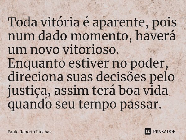 ⁠Toda vitória é aparente, pois num dado momento, haverá um novo vitorioso. Enquanto estiver no poder, direciona suas decisões pelo justiça, assim terá boa vida ... Frase de Paulo Roberto Pinchas:..