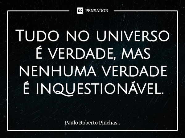 Tudo no universo é verdade, mas nenhuma verdade é inquestionável.⁠... Frase de Paulo Roberto Pinchas:..