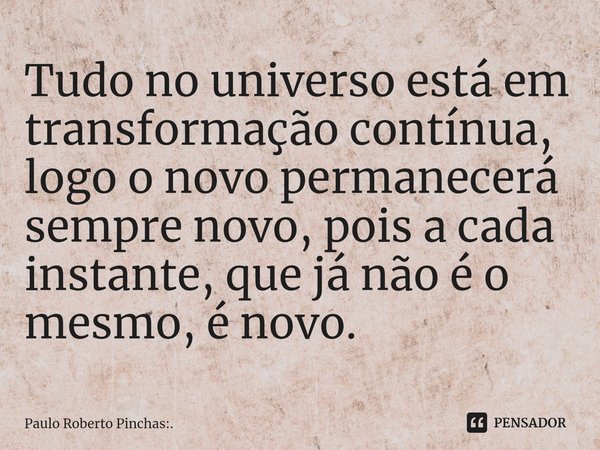 ⁠Tudo no universo está em transformação contínua, logo o novo permanecerá sempre novo, pois a cada instante, que já não é o mesmo, é novo.... Frase de Paulo Roberto Pinchas:..