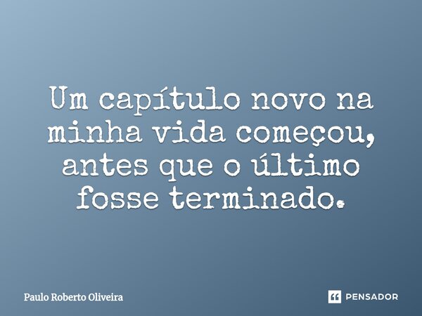 Um capítulo novo na minha vida começou, antes que o último fosse terminado.... Frase de Paulo Roberto Oliveira.