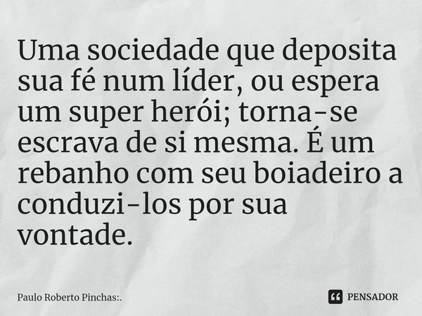 ⁠Uma sociedade que deposita sua fé num líder, ou espera um super herói; torna-se escrava de si mesma. É um rebanho com seu boiadeiro a conduzi-los por sua vonta... Frase de Paulo Roberto Pinchas:..