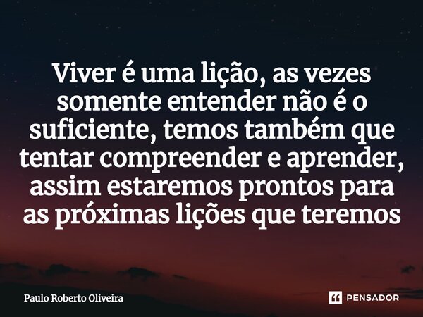 Viver é uma lição, as vezes somente entender não é o suficiente, temos também que tentar compreender e aprender, assim estaremos prontos para as próximas lições... Frase de Paulo Roberto Oliveira.