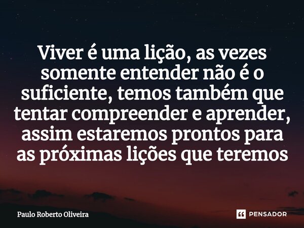 Viver é uma lição, as vezes somente entender não é o suficiente, temos também que tentar compreender e aprender, assim estaremos prontos para as próximas lições... Frase de Paulo Roberto Oliveira.