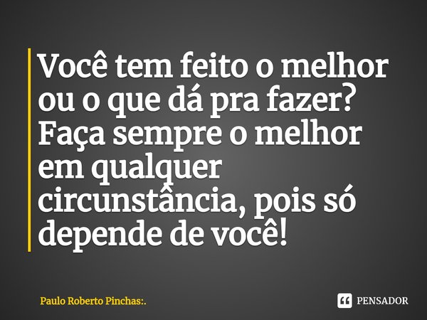 ⁠Você tem feito o melhor ou o que dá pra fazer? Faça sempre o melhor em qualquer circunstância, pois só depende de você!... Frase de Paulo Roberto Pinchas:..