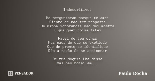 Indescritível Me perguntaram porque te amei Ciente de não ter resposta De minha ignorância não dei mostra E qualquer coisa falei Falei de teu olhar Mas nada do ... Frase de Paulo Rocha.