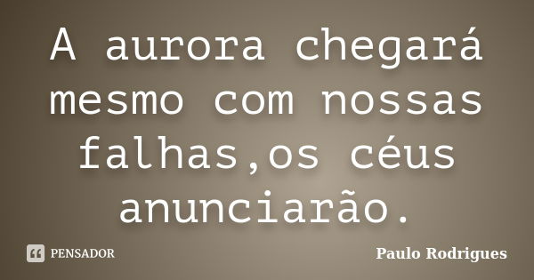 A aurora chegará mesmo com nossas falhas,os céus anunciarão.... Frase de Paulo Rodrigues.