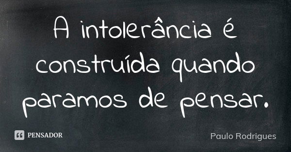 A intolerância é construída quando paramos de pensar.... Frase de Paulo Rodrigues.