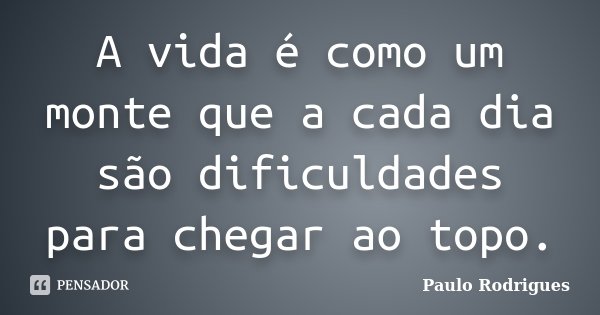 A vida é como um monte que a cada dia são dificuldades para chegar ao topo.... Frase de Paulo Rodrigues.