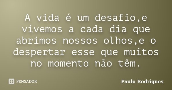 A vida é um desafio,e vivemos a cada dia que abrimos nossos olhos,e o despertar esse que muitos no momento não têm.... Frase de Paulo Rodrigues.