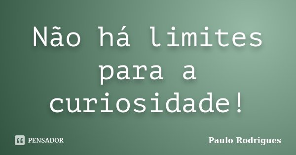 Não há limites para a curiosidade!... Frase de Paulo Rodrigues.