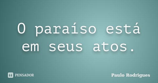 O paraíso está em seus atos.... Frase de Paulo Rodrigues.