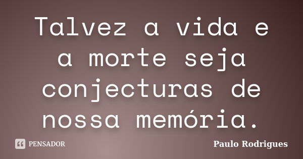 Talvez a vida e a morte seja conjecturas de nossa memória.... Frase de Paulo Rodrigues.