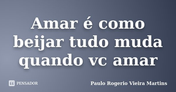Amar é como beijar tudo muda quando vc amar... Frase de Paulo Rogerio Vieira Martins.