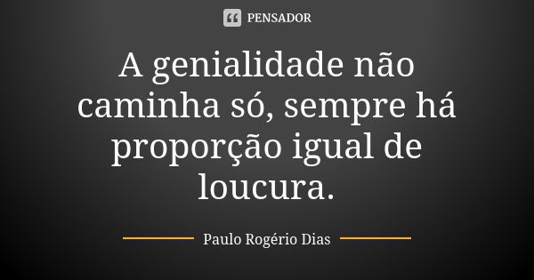 A genialidade não caminha só, sempre há proporção igual de loucura.... Frase de Paulo Rogério Dias.