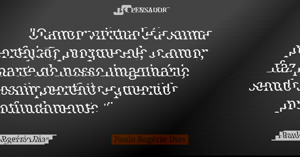 "O amor virtual é a suma perfeição, porque ele, o amor, faz parte do nosso imaginário, sendo assim perfeito e querido profundamente."... Frase de Paulo Rogério Dias.