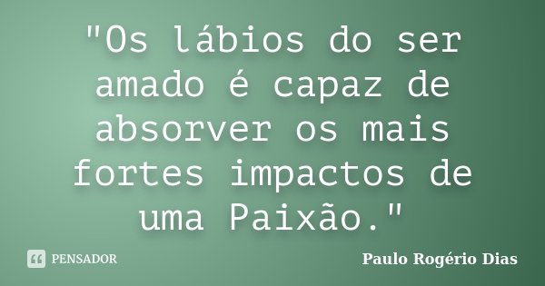 "Os lábios do ser amado é capaz de absorver os mais fortes impactos de uma Paixão."... Frase de Paulo Rogério Dias.