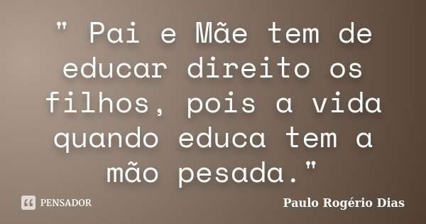 " Pai e Mãe tem de educar direito os filhos, pois a vida quando educa tem a mão pesada."... Frase de Paulo Rogério Dias.