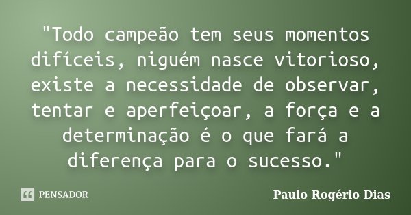 "Todo campeão tem seus momentos difíceis, niguém nasce vitorioso, existe a necessidade de observar, tentar e aperfeiçoar, a força e a determinação é o que ... Frase de Paulo Rogério Dias.