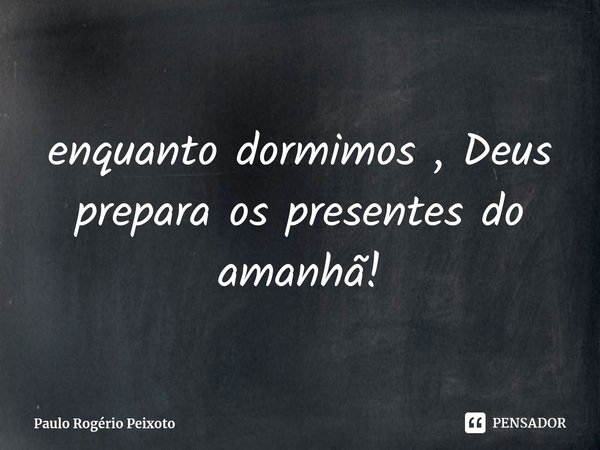 ⁠enquanto dormimos , Deus prepara os presentes do amanhã!... Frase de Paulo Rogério Peixoto.