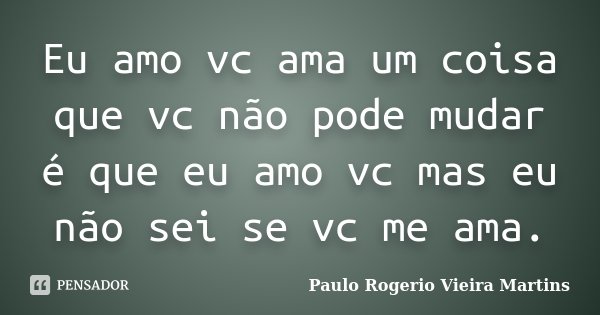 Eu amo vc ama um coisa que vc não pode mudar é que eu amo vc mas eu não sei se vc me ama.... Frase de Paulo Rogerio Vieira Martins.