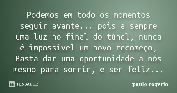 Podemos em todo os momentos seguir avante... pois a sempre uma luz no final do túnel, nunca é impossível um novo recomeço, Basta dar uma oportunidade a nós mesm... Frase de Paulo Rogério.