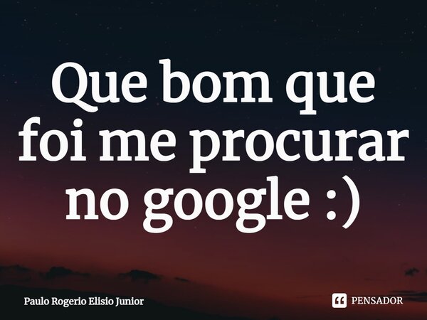 ⁠Que bom que foi me procurar no google :)... Frase de Paulo Rogerio Elisio Junior.