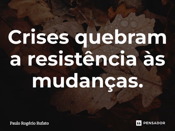 ⁠Crises quebram a resistência às mudanças.... Frase de Paulo Rogério Rufato.