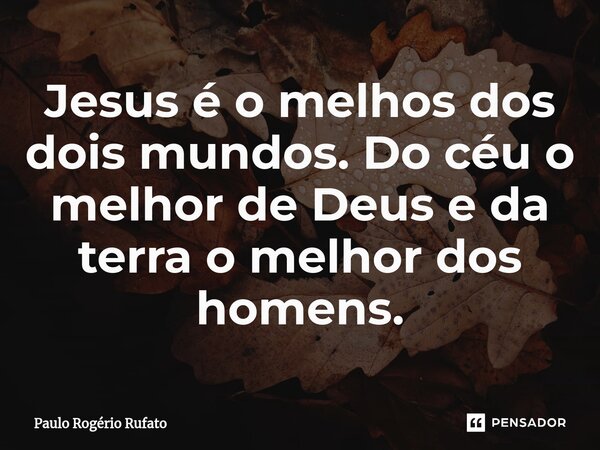 ⁠Jesus é o melhos dos dois mundos. Do céu o melhor de Deus e da terra o melhor dos homens.... Frase de Paulo Rogério Rufato.