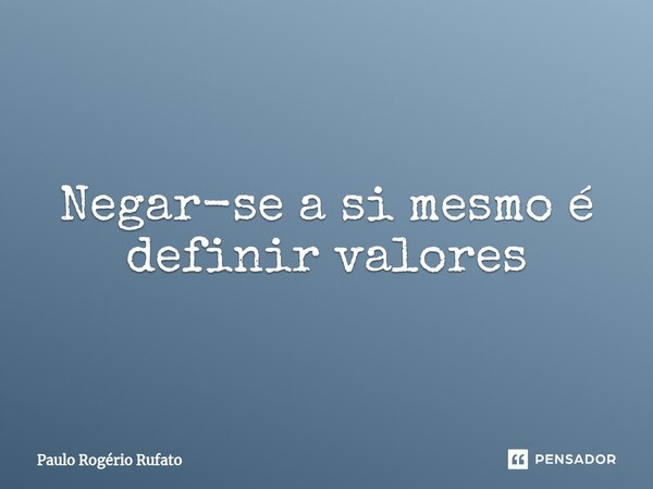 ⁠Negar-se a si mesmo é definir valores... Frase de Paulo Rogério Rufato.