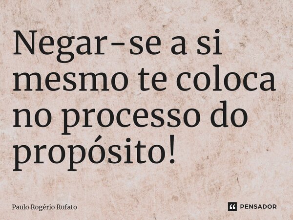 Negar-se a si mesmo te coloca no processo do propósito!⁠... Frase de Paulo Rogério Rufato.