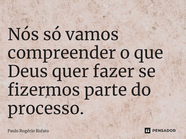 ⁠⁠Nós só vamos compreender o que Deus quer fazer se fizermos parte do processo.... Frase de Paulo Rogério Rufato.