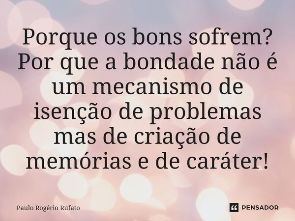 ⁠Porque os bons sofrem? Por que a bondade não é um mecanismo de isenção de problemas mas de criação de memórias e de caráter!... Frase de Paulo Rogério Rufato.