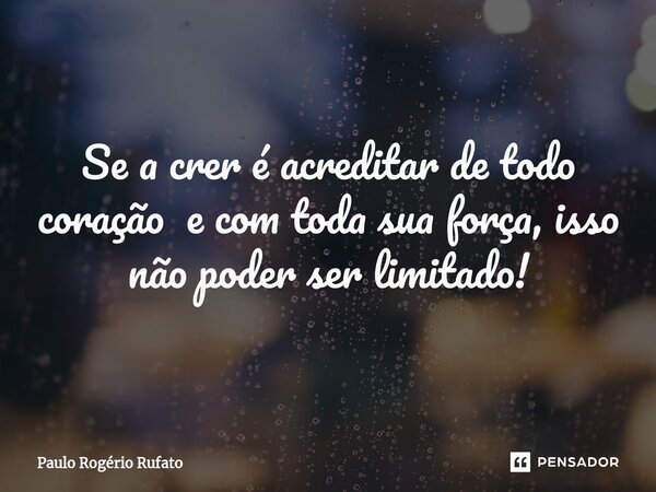 ⁠Se a crer é acreditar de todo coração e com toda sua força, isso não poder ser limitado!... Frase de Paulo Rogério Rufato.