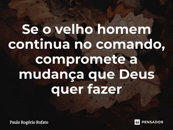 ⁠Se o velho homem continua no comando, compromete a mudança que Deus quer fazer... Frase de Paulo Rogério Rufato.