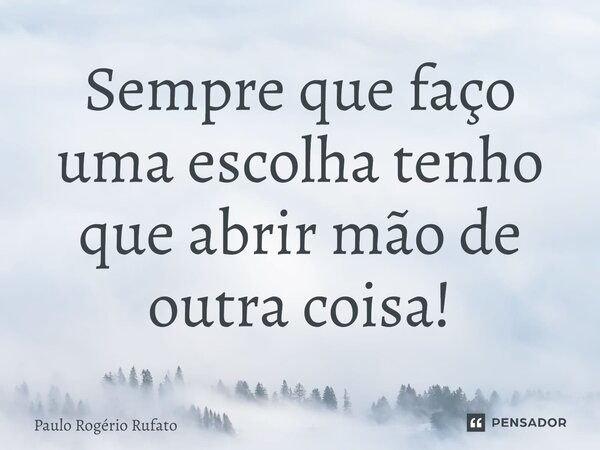 ⁠Sempre que faço uma escolha tenho que abrir mão de outra coisa!... Frase de Paulo Rogério Rufato.