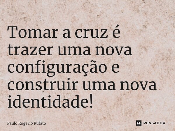 ⁠Tomar a cruz é trazer uma nova configuração e construir uma nova identidade!... Frase de Paulo Rogério Rufato.