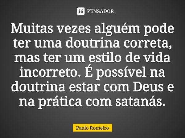 ⁠Muitas vezes alguém pode ter uma doutrina correta, mas ter um estilo de vida incorreto. É possível na doutrina estar com Deus e na prática com satanás.... Frase de Paulo Romeiro.