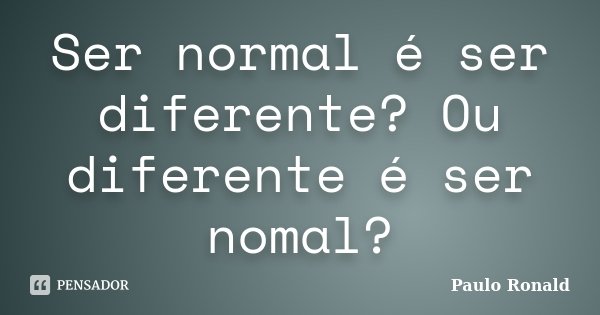 Ser normal é ser diferente? Ou diferente é ser nomal?... Frase de Paulo Ronald.